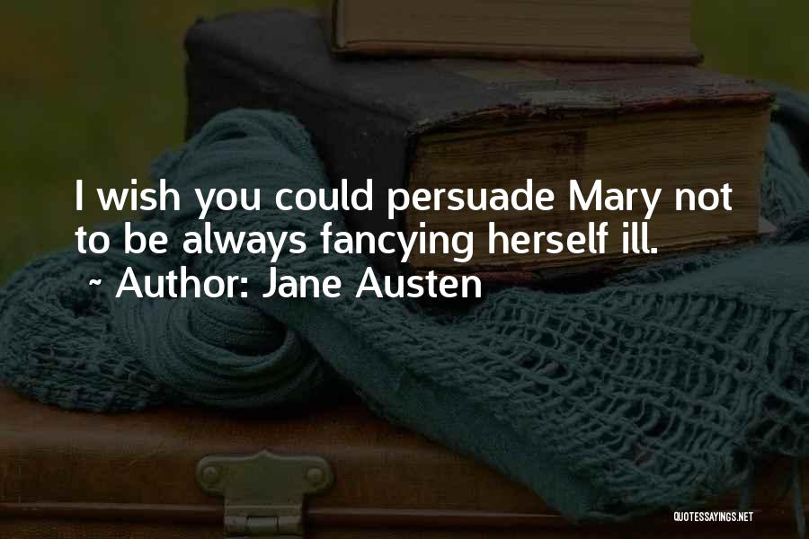 Jane Austen Quotes: I Wish You Could Persuade Mary Not To Be Always Fancying Herself Ill.