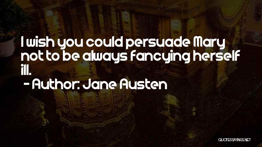 Jane Austen Quotes: I Wish You Could Persuade Mary Not To Be Always Fancying Herself Ill.
