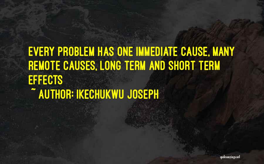 Ikechukwu Joseph Quotes: Every Problem Has One Immediate Cause, Many Remote Causes, Long Term And Short Term Effects