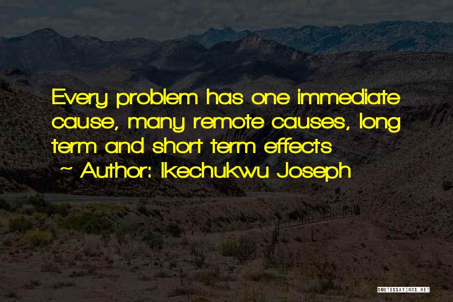 Ikechukwu Joseph Quotes: Every Problem Has One Immediate Cause, Many Remote Causes, Long Term And Short Term Effects