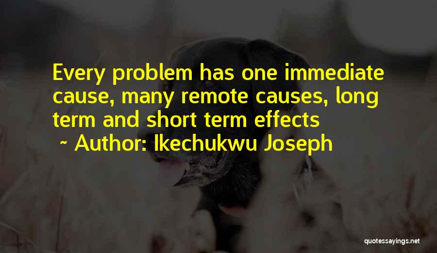 Ikechukwu Joseph Quotes: Every Problem Has One Immediate Cause, Many Remote Causes, Long Term And Short Term Effects