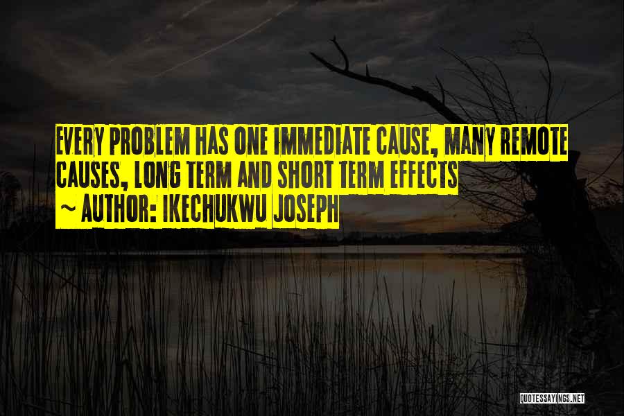 Ikechukwu Joseph Quotes: Every Problem Has One Immediate Cause, Many Remote Causes, Long Term And Short Term Effects