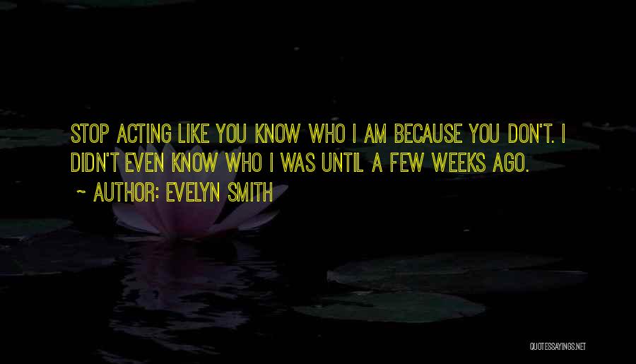 Evelyn Smith Quotes: Stop Acting Like You Know Who I Am Because You Don't. I Didn't Even Know Who I Was Until A