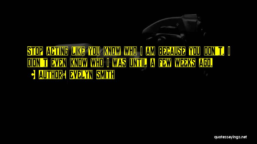 Evelyn Smith Quotes: Stop Acting Like You Know Who I Am Because You Don't. I Didn't Even Know Who I Was Until A