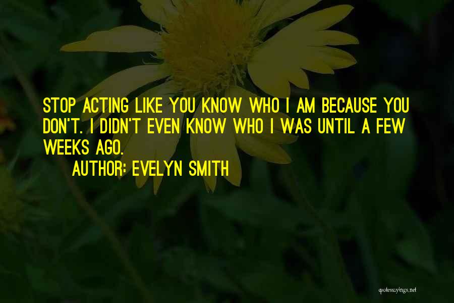 Evelyn Smith Quotes: Stop Acting Like You Know Who I Am Because You Don't. I Didn't Even Know Who I Was Until A