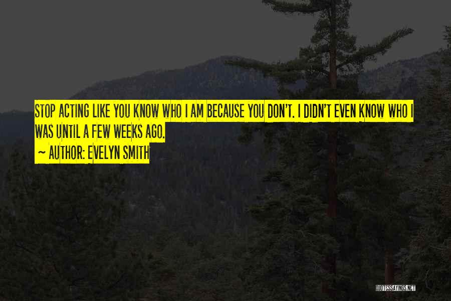 Evelyn Smith Quotes: Stop Acting Like You Know Who I Am Because You Don't. I Didn't Even Know Who I Was Until A
