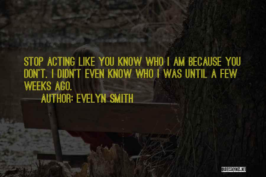Evelyn Smith Quotes: Stop Acting Like You Know Who I Am Because You Don't. I Didn't Even Know Who I Was Until A