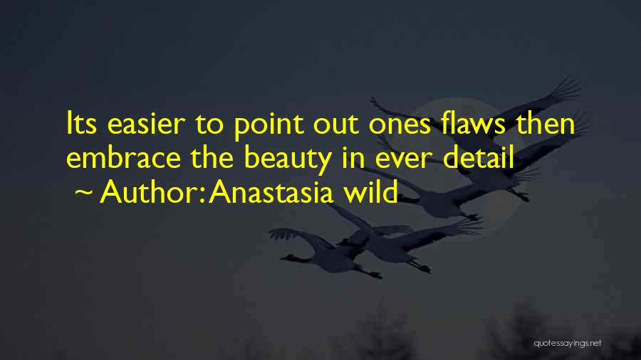 Anastasia Wild Quotes: Its Easier To Point Out Ones Flaws Then Embrace The Beauty In Ever Detail