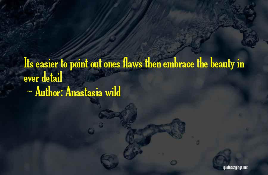 Anastasia Wild Quotes: Its Easier To Point Out Ones Flaws Then Embrace The Beauty In Ever Detail