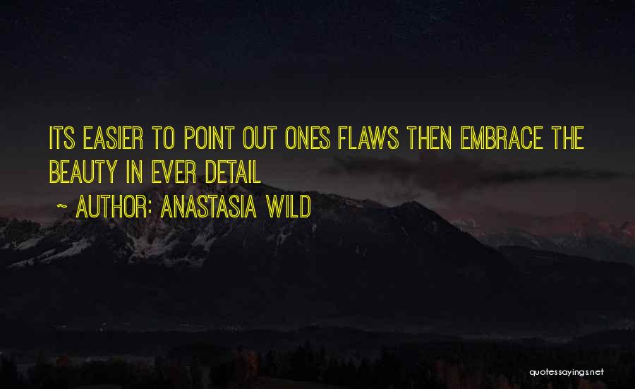 Anastasia Wild Quotes: Its Easier To Point Out Ones Flaws Then Embrace The Beauty In Ever Detail