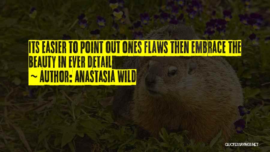 Anastasia Wild Quotes: Its Easier To Point Out Ones Flaws Then Embrace The Beauty In Ever Detail
