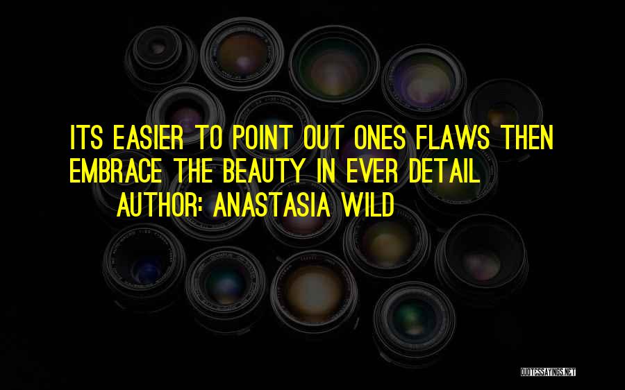 Anastasia Wild Quotes: Its Easier To Point Out Ones Flaws Then Embrace The Beauty In Ever Detail