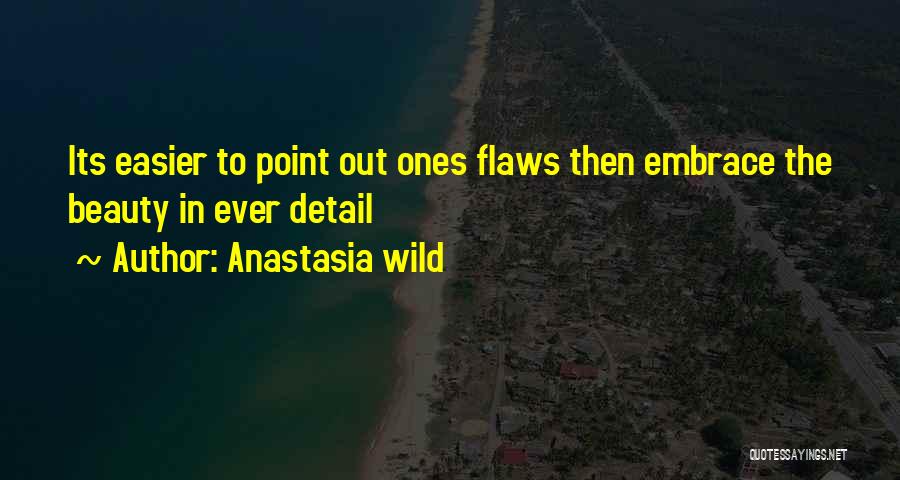 Anastasia Wild Quotes: Its Easier To Point Out Ones Flaws Then Embrace The Beauty In Ever Detail