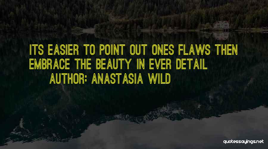 Anastasia Wild Quotes: Its Easier To Point Out Ones Flaws Then Embrace The Beauty In Ever Detail