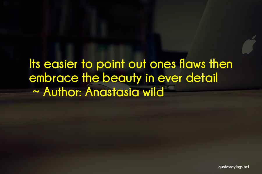 Anastasia Wild Quotes: Its Easier To Point Out Ones Flaws Then Embrace The Beauty In Ever Detail