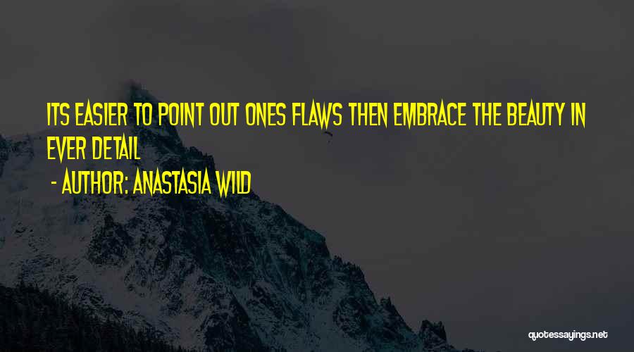 Anastasia Wild Quotes: Its Easier To Point Out Ones Flaws Then Embrace The Beauty In Ever Detail