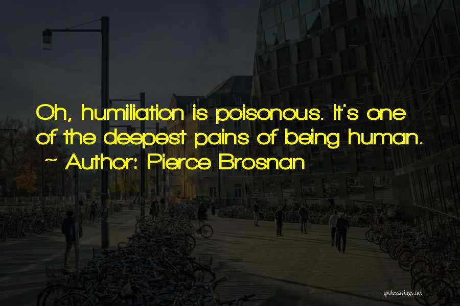 Pierce Brosnan Quotes: Oh, Humiliation Is Poisonous. It's One Of The Deepest Pains Of Being Human.