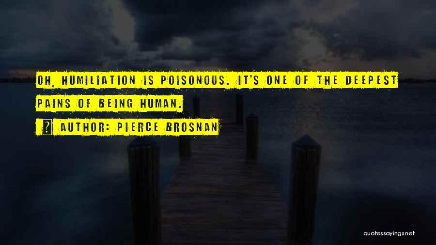 Pierce Brosnan Quotes: Oh, Humiliation Is Poisonous. It's One Of The Deepest Pains Of Being Human.