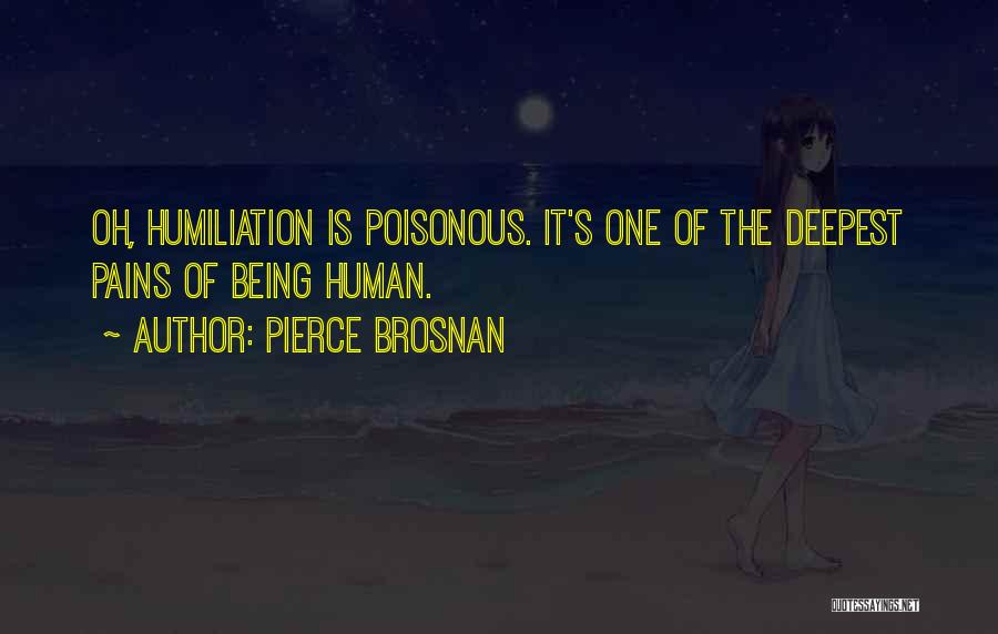 Pierce Brosnan Quotes: Oh, Humiliation Is Poisonous. It's One Of The Deepest Pains Of Being Human.