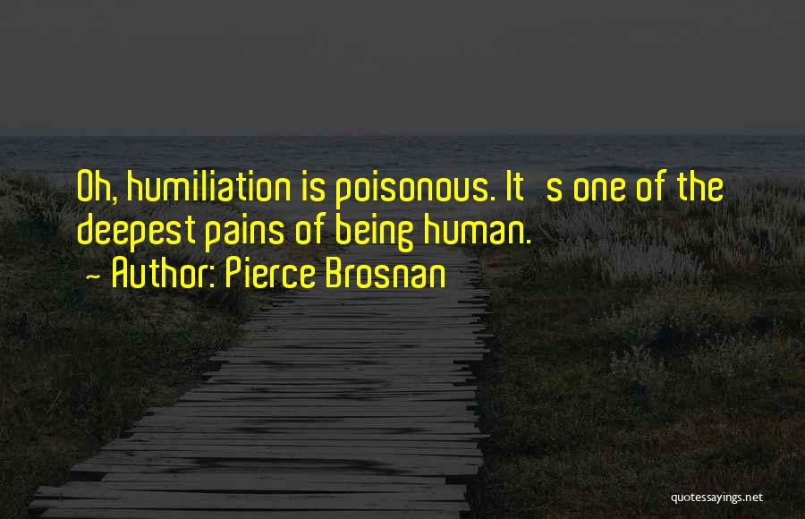 Pierce Brosnan Quotes: Oh, Humiliation Is Poisonous. It's One Of The Deepest Pains Of Being Human.