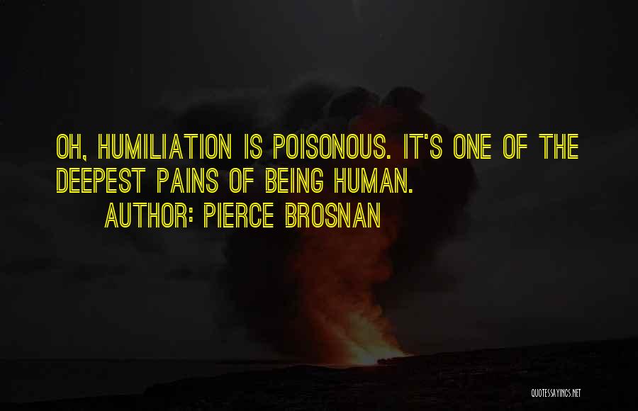 Pierce Brosnan Quotes: Oh, Humiliation Is Poisonous. It's One Of The Deepest Pains Of Being Human.