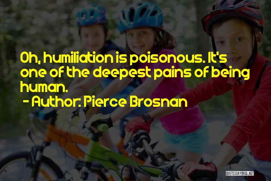 Pierce Brosnan Quotes: Oh, Humiliation Is Poisonous. It's One Of The Deepest Pains Of Being Human.