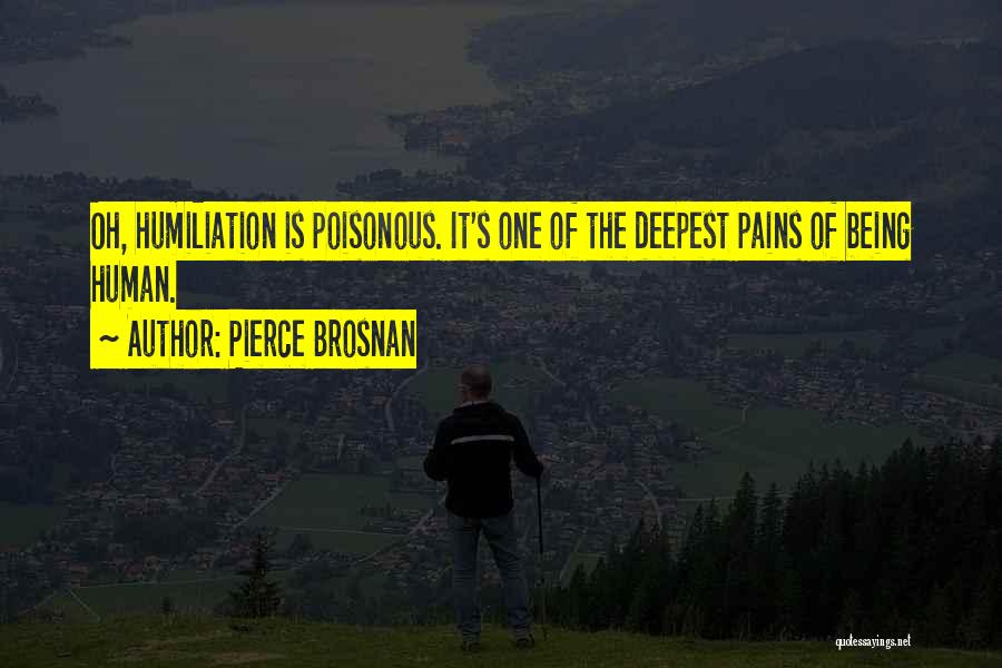 Pierce Brosnan Quotes: Oh, Humiliation Is Poisonous. It's One Of The Deepest Pains Of Being Human.