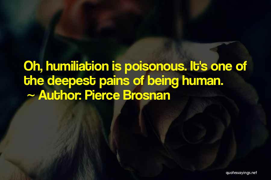 Pierce Brosnan Quotes: Oh, Humiliation Is Poisonous. It's One Of The Deepest Pains Of Being Human.