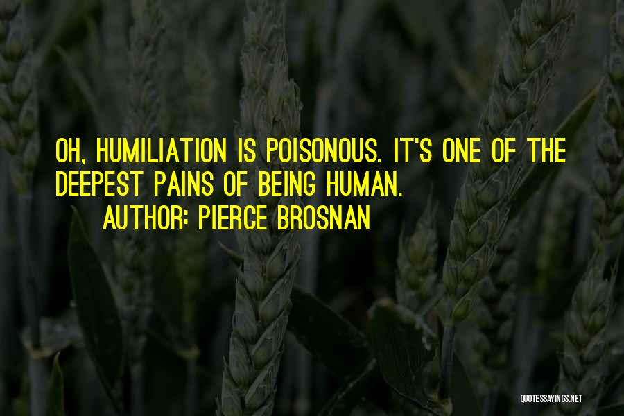 Pierce Brosnan Quotes: Oh, Humiliation Is Poisonous. It's One Of The Deepest Pains Of Being Human.