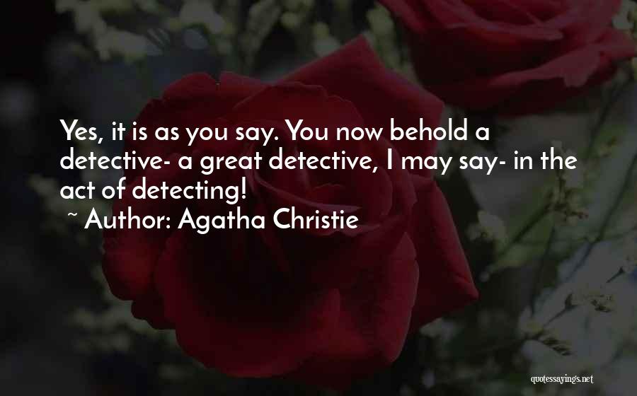 Agatha Christie Quotes: Yes, It Is As You Say. You Now Behold A Detective- A Great Detective, I May Say- In The Act