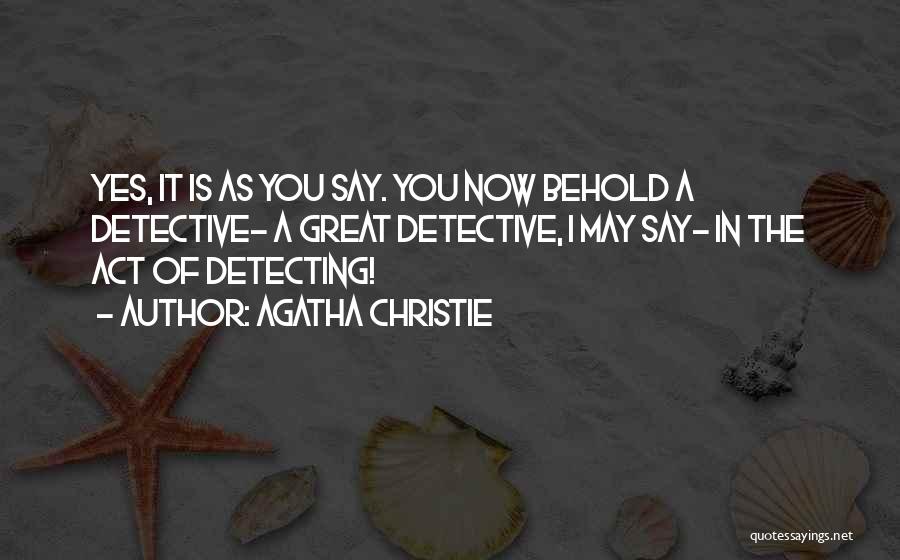 Agatha Christie Quotes: Yes, It Is As You Say. You Now Behold A Detective- A Great Detective, I May Say- In The Act
