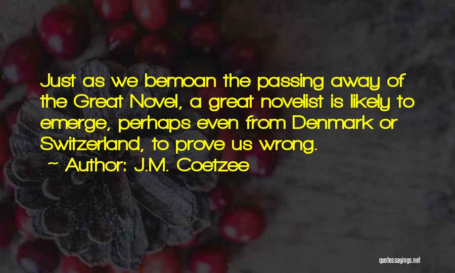 J.M. Coetzee Quotes: Just As We Bemoan The Passing Away Of The Great Novel, A Great Novelist Is Likely To Emerge, Perhaps Even