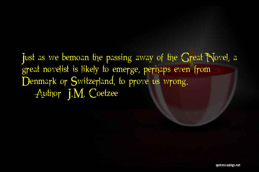 J.M. Coetzee Quotes: Just As We Bemoan The Passing Away Of The Great Novel, A Great Novelist Is Likely To Emerge, Perhaps Even