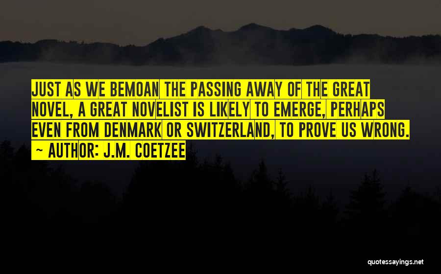 J.M. Coetzee Quotes: Just As We Bemoan The Passing Away Of The Great Novel, A Great Novelist Is Likely To Emerge, Perhaps Even