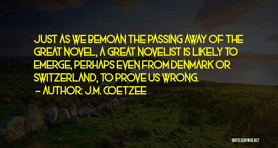 J.M. Coetzee Quotes: Just As We Bemoan The Passing Away Of The Great Novel, A Great Novelist Is Likely To Emerge, Perhaps Even