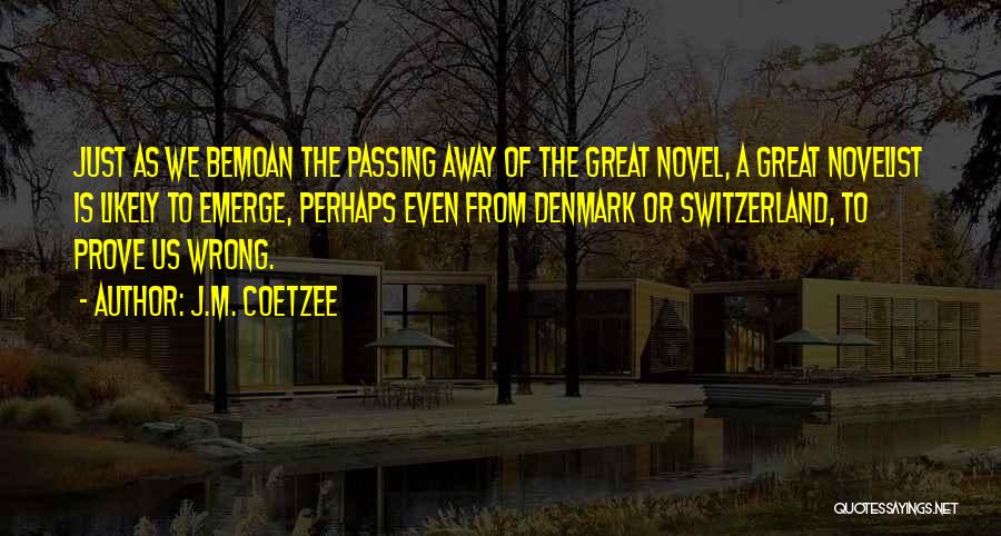 J.M. Coetzee Quotes: Just As We Bemoan The Passing Away Of The Great Novel, A Great Novelist Is Likely To Emerge, Perhaps Even