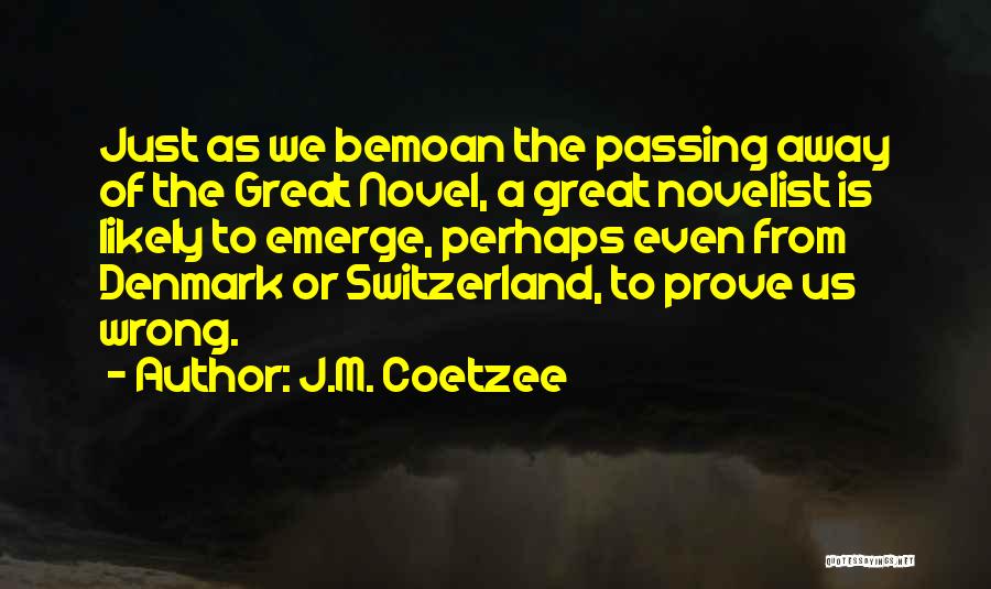 J.M. Coetzee Quotes: Just As We Bemoan The Passing Away Of The Great Novel, A Great Novelist Is Likely To Emerge, Perhaps Even