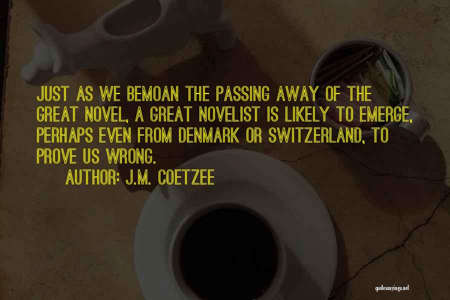 J.M. Coetzee Quotes: Just As We Bemoan The Passing Away Of The Great Novel, A Great Novelist Is Likely To Emerge, Perhaps Even