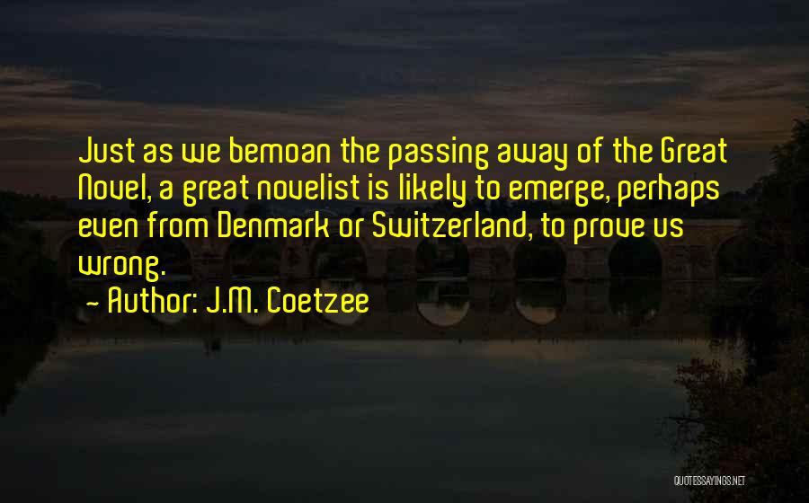 J.M. Coetzee Quotes: Just As We Bemoan The Passing Away Of The Great Novel, A Great Novelist Is Likely To Emerge, Perhaps Even