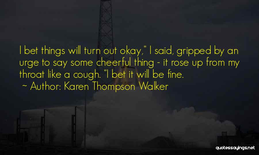 Karen Thompson Walker Quotes: I Bet Things Will Turn Out Okay, I Said, Gripped By An Urge To Say Some Cheerful Thing - It