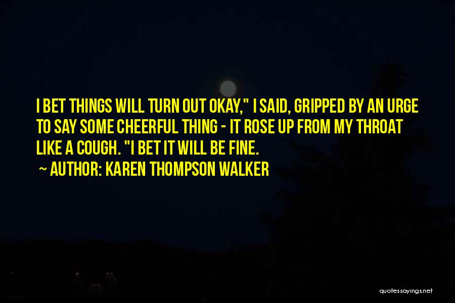 Karen Thompson Walker Quotes: I Bet Things Will Turn Out Okay, I Said, Gripped By An Urge To Say Some Cheerful Thing - It