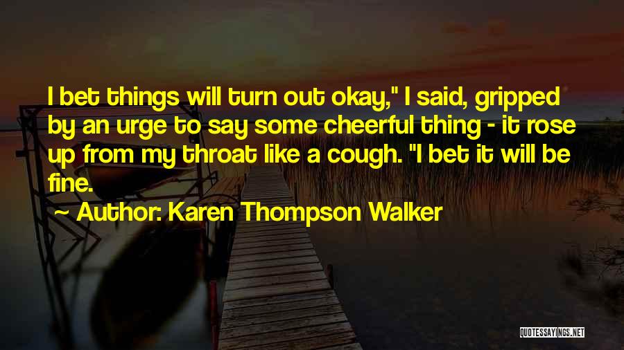 Karen Thompson Walker Quotes: I Bet Things Will Turn Out Okay, I Said, Gripped By An Urge To Say Some Cheerful Thing - It