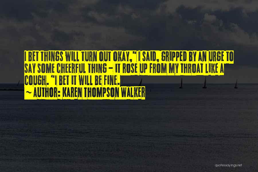 Karen Thompson Walker Quotes: I Bet Things Will Turn Out Okay, I Said, Gripped By An Urge To Say Some Cheerful Thing - It