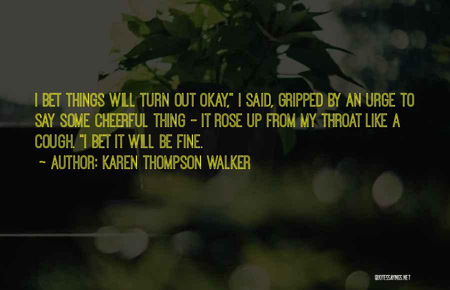 Karen Thompson Walker Quotes: I Bet Things Will Turn Out Okay, I Said, Gripped By An Urge To Say Some Cheerful Thing - It