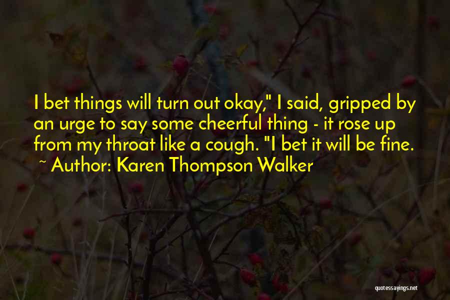 Karen Thompson Walker Quotes: I Bet Things Will Turn Out Okay, I Said, Gripped By An Urge To Say Some Cheerful Thing - It