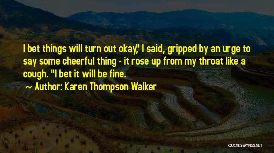 Karen Thompson Walker Quotes: I Bet Things Will Turn Out Okay, I Said, Gripped By An Urge To Say Some Cheerful Thing - It