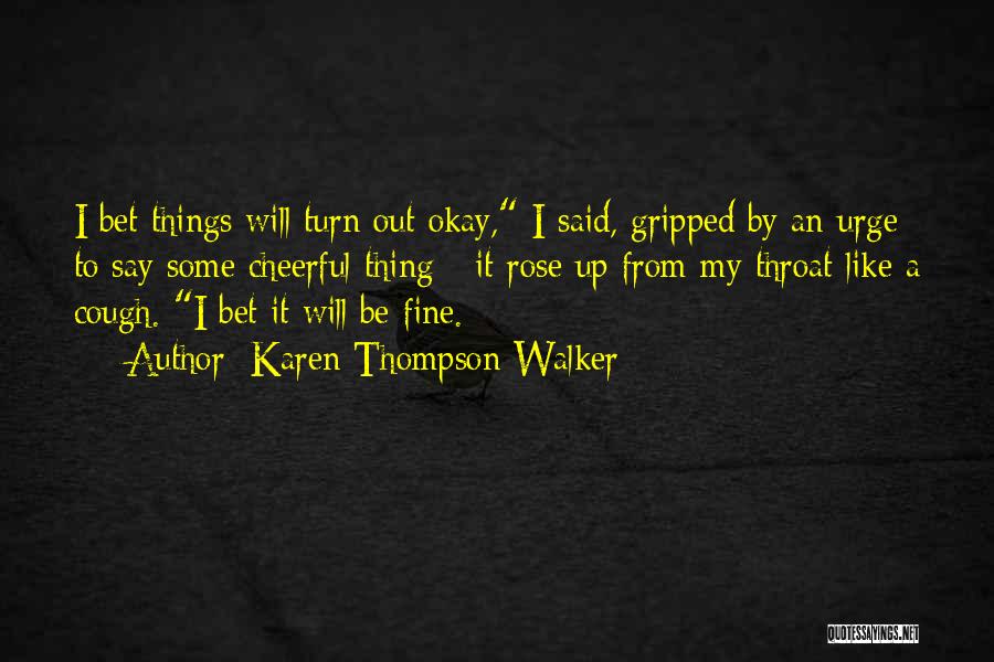 Karen Thompson Walker Quotes: I Bet Things Will Turn Out Okay, I Said, Gripped By An Urge To Say Some Cheerful Thing - It