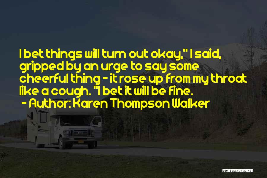 Karen Thompson Walker Quotes: I Bet Things Will Turn Out Okay, I Said, Gripped By An Urge To Say Some Cheerful Thing - It