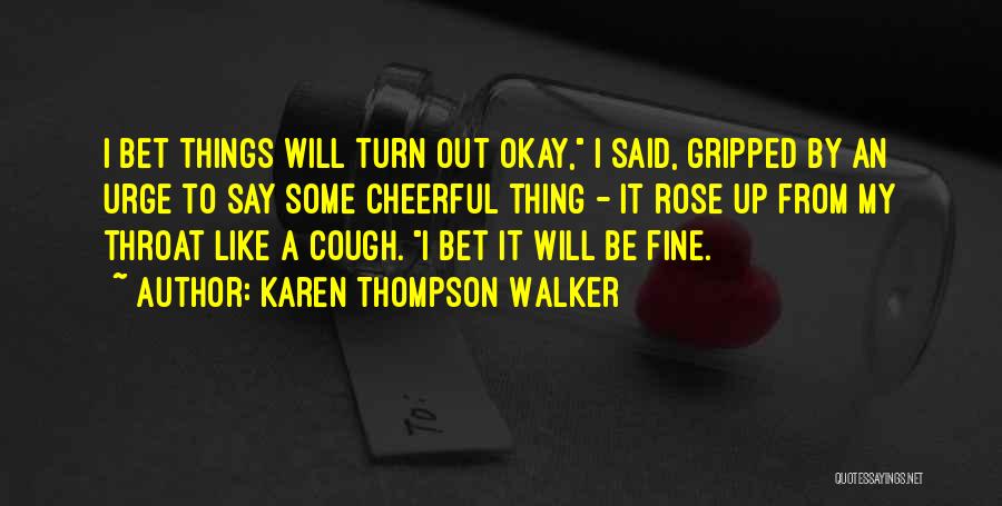 Karen Thompson Walker Quotes: I Bet Things Will Turn Out Okay, I Said, Gripped By An Urge To Say Some Cheerful Thing - It