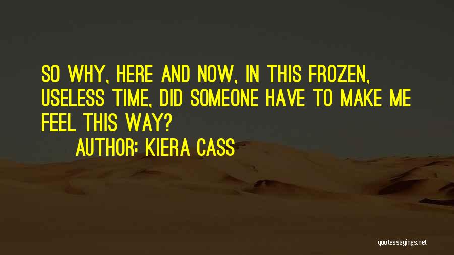 Kiera Cass Quotes: So Why, Here And Now, In This Frozen, Useless Time, Did Someone Have To Make Me Feel This Way?